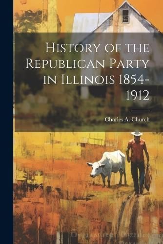 History of the Republican Party in Illinois 1854-1912 By Church