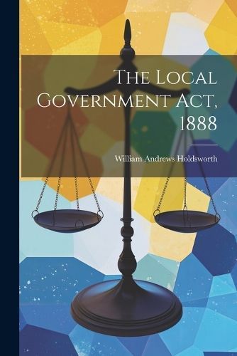 Local Government Act, 1888 By Holdsworth 9781022078772 (Paperback)