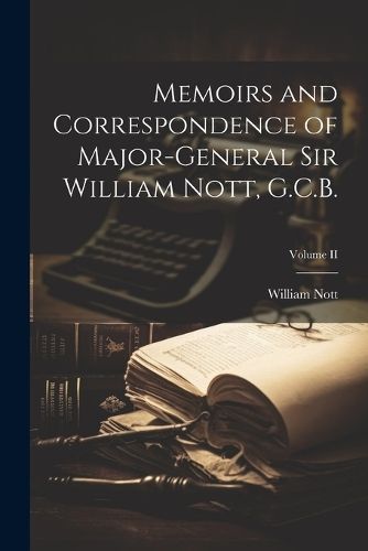 Memoirs and Correspondence of Major-General Sir William Nott, G.C.B.; Volume II