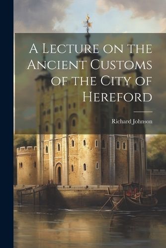 Lecture on the Ancient Customs of the City of Hereford By Johnson