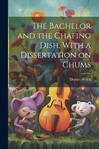 Bachelor and the Chafing Dish, With a Dissertation on Chums By Deshler
