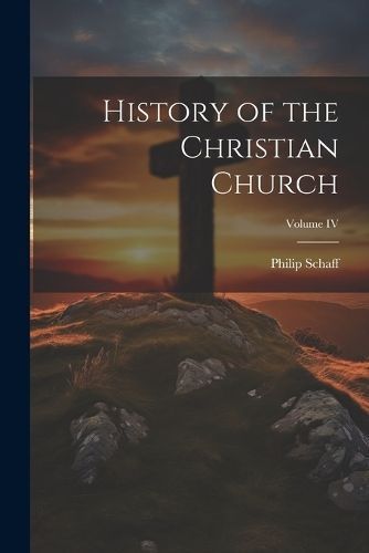 History of the Christian Church; Volume IV By Schaff 9781022137158