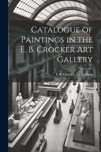 Catalogue of Paintings in the E. B. Crocker Art Gallery 9781022137868
