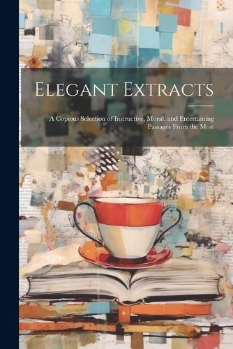 Elegant Extracts; a Copious Selection of Instructive, Moral, and Entertaining Passages From the Most