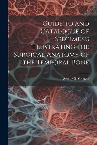 Guide to and Catalogue of Specimens Illustrating the Surgical Anatomy of the Temporal Bone