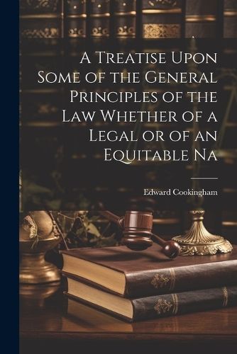 Treatise Upon Some of the General Principles of the Law Whether of a Legal or of an Equitable Na