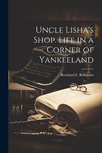 Uncle Lisha's Shop. Life in a Corner of Yankeeland By Robinson