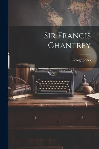 Sir Francis Chantrey By George Jones 9781022183254 (Paperback)