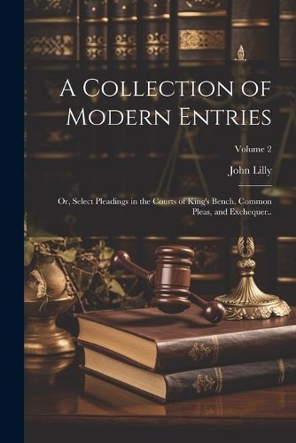 Collection of Modern Entries; or, Select Pleadings in the Courts of King's Bench, Common Pleas, and Exchequer..; Volume 2