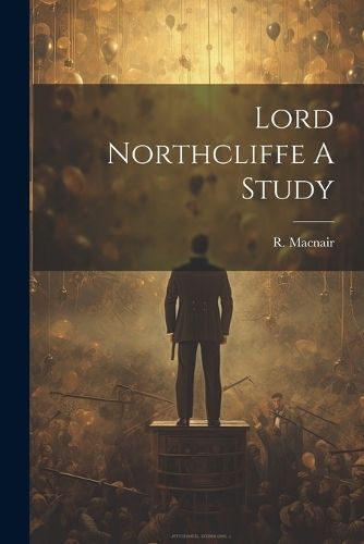 Lord Northcliffe A Study By Macnair 9781022234314 (Paperback)