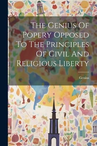 Genius Of Popery Opposed To The Principles Of Civil And Religious Liberty