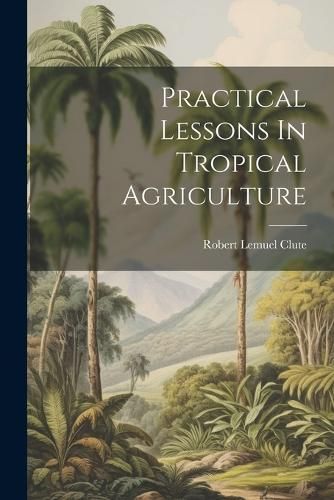 Practical Lessons In Tropical Agriculture By Clute 9781022260412