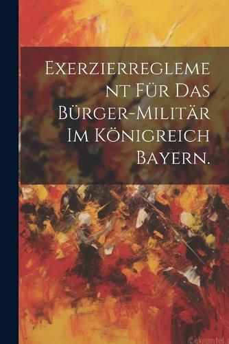 Exerzierreglement für das Bürger-Militär im Königreich Bayern.