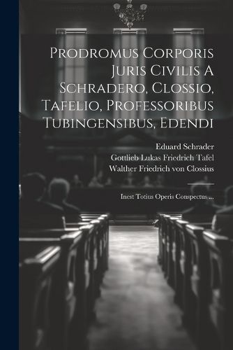 Prodromus Corporis Juris Civilis A Schradero, Clossio, Tafelio, Professoribus Tubingensibus, Edendi