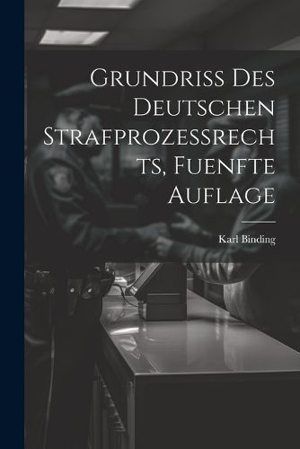 Grundriss des Deutschen Strafprozessrechts, fuenfte Auflage By Binding