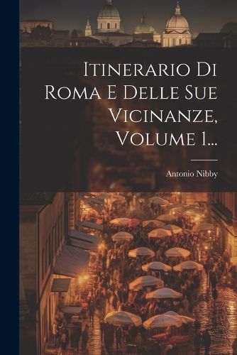Itinerario Di Roma E Delle Sue Vicinanze, Volume 1... By Nibby