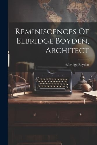 Reminiscences Of Elbridge Boyden, Architect By Boyden 9781022324954