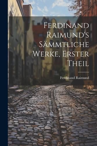 Ferdinand Raimund's Sämmtliche Werke, erster Theil By Raimund