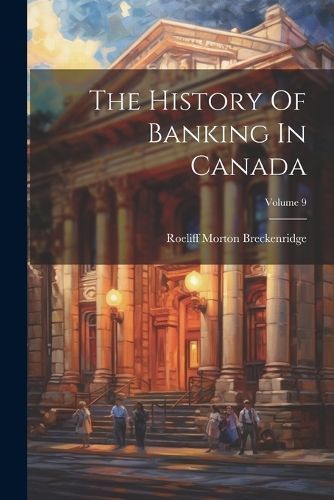History Of Banking In Canada; Volume 9 By Breckenridge 9781022336506