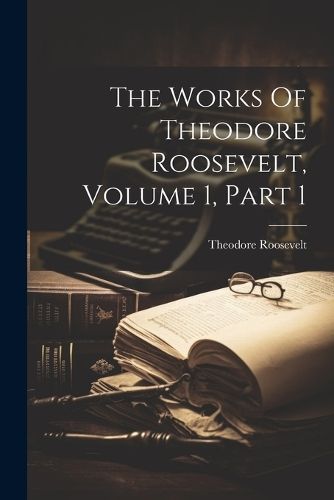 The Works Of Theodore Roosevelt, Volume 1, Part 1 9781022347083