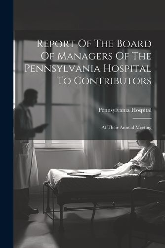 Report Of The Board Of Managers Of The Pennsylvania Hospital To Contributors