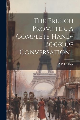 French Prompter, A Complete Hand-book Of Conversation... 9781022372856
