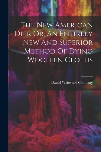 New American Dier Or, An Entirely New And Superior Method Of Dying Woollen Cloths