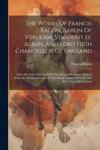 Works Of Francis Bacon, Baron Of Verulam, Viscount St. Alban, And Lord High Chancellor Of England