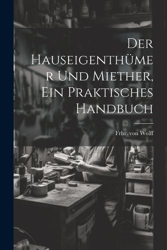 Hauseigenthümer und Miether, ein praktisches Handbuch By Wolff