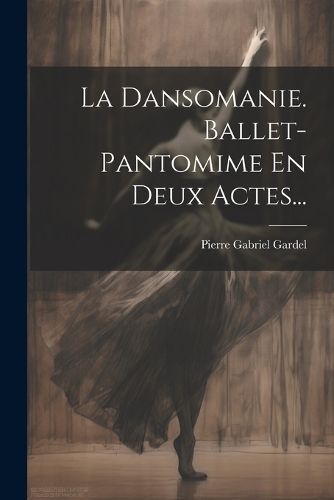 Dansomanie. Ballet-pantomime En Deux Actes... By Gardel 9781022397781