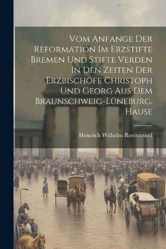 Vom Anfange Der Reformation Im Erzstifte Bremen Und Stifte Verden In Den Zeiten Der Erzbischöfe Christoph Und Georg Aus Dem ...