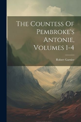 Countess Of Pembroke's Antonie, Volumes 1-4 By Garnier 9781022410596