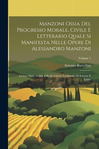 Manzoni Ossia Del Progresso Morale, Civile E Letterario Quale Si Manifesta Nelle Opere Di Alessandro Manzoni