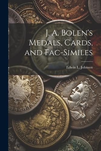 J. A. Bolen's Medals, Cards, and Fac-similes By Johnson 9781022445581
