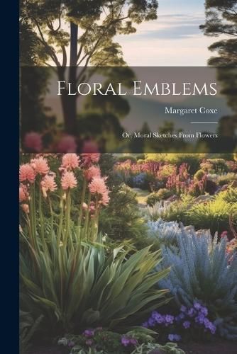 Floral Emblems; or, Moral Sketches From Flowers By Coxe 9781022446540
