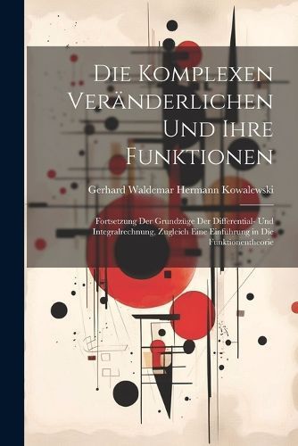 komplexen Veränderlichen und ihre Funktionen; Fortsetzung der Grundzüge der Differential- und Integralrechnung, Zugleich eine Einführung in ...