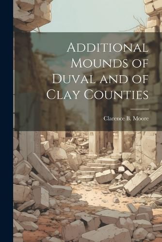 Additional Mounds of Duval and of Clay Counties By Moore 9781022451704
