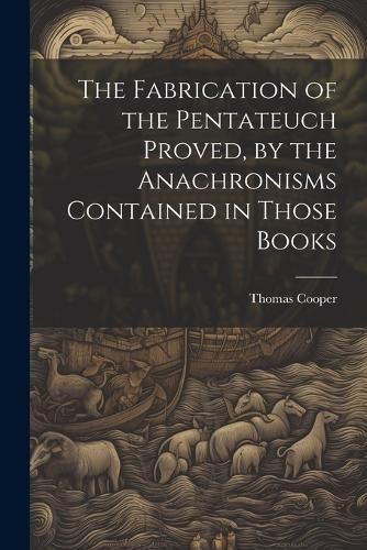 Fabrication of the Pentateuch Proved, by the Anachronisms Contained in Those Books