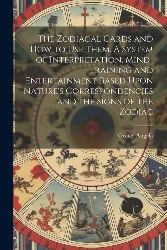 Zodiacal Cards and How to Use Them. A System of Interpretation, Mind-training and Entertainment Based Upon Nature's Correspondencies and the ...
