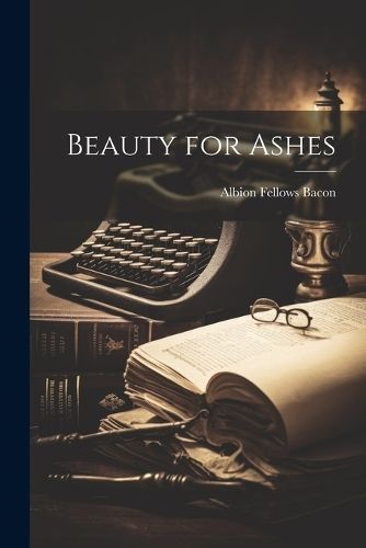 Beauty for Ashes By Albion Fellows 1865-1933 Bacon 9781022457997