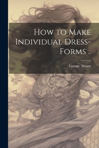 How to Make Individual Dress-Forms .. By George Weant 9781022458581