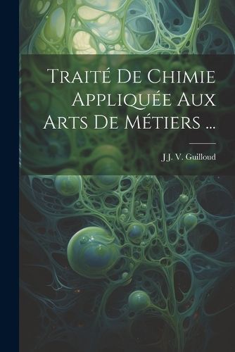 Traité De Chimie Appliquée Aux Arts De Métiers ... By Guilloud