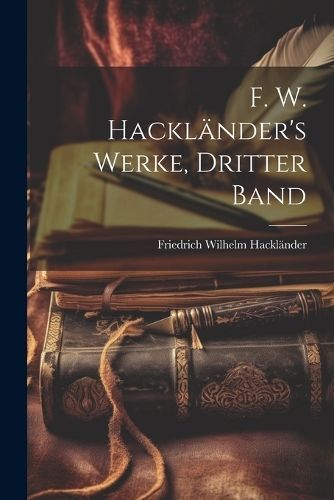 F. W. Hackländer's Werke, Dritter Band By Hackländer 9781022474208