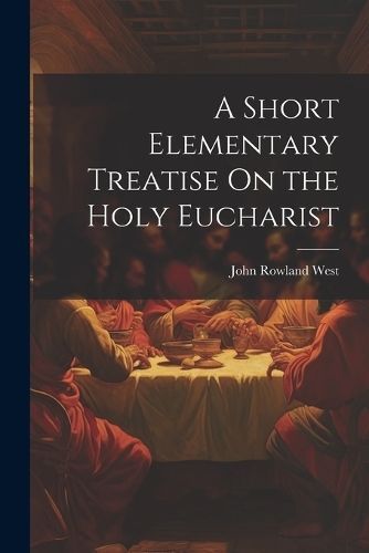 Short Elementary Treatise On the Holy Eucharist By West 9781022487321