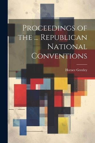 Proceedings of the ... Republican National Conventions By Greeley