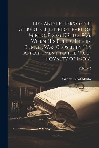 Life and Letters of Sir Gilbert Elliot, First Earl of Minto, From 1751 to 1806, When His Public Life in Europe Was Closed by His Appointment to ...