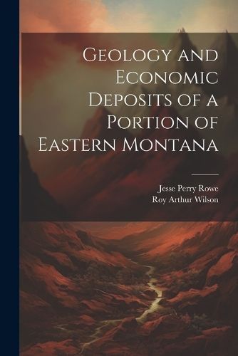 Geology and Economic Deposits of a Portion of Eastern Montana By Rowe