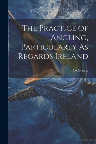 Practice of Angling, Particularly As Regards Ireland By O'Gorman