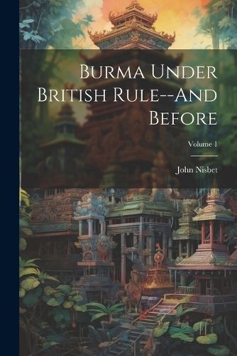 Burma Under British Rule--And Before; Volume 1 By Nisbet 9781022519671