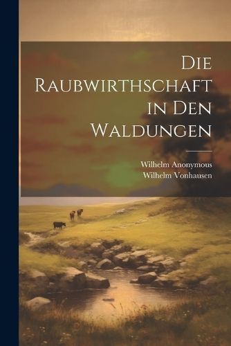 Raubwirthschaft in Den Waldungen By Anonymous 9781022520431